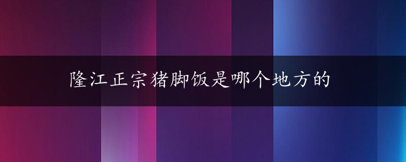 隆江正宗猪脚饭是哪个地方的