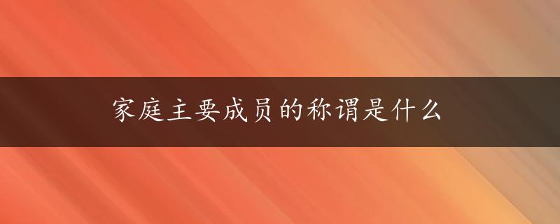 家庭主要成员的称谓是什么