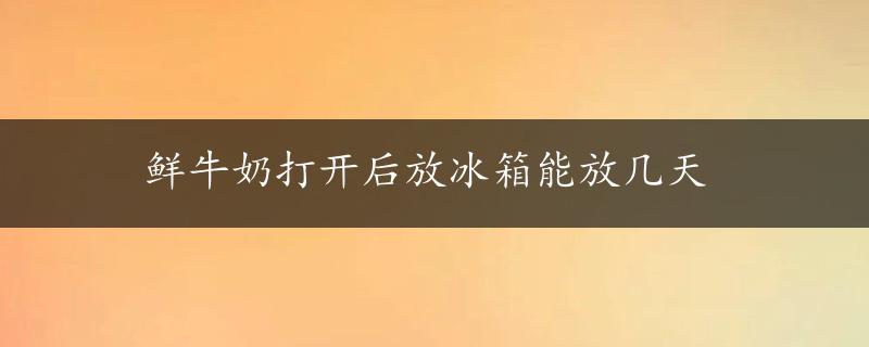 鲜牛奶打开后放冰箱能放几天