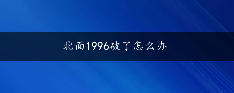 北面1996破了怎么办