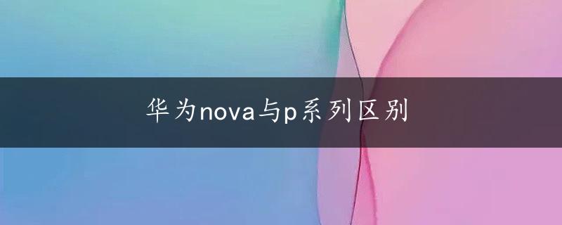 华为nova与p系列区别