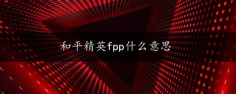 和平精英fpp什么意思