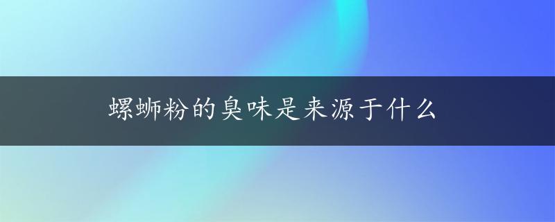 螺蛳粉的臭味是来源于什么