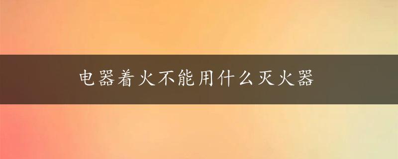 电器着火不能用什么灭火器