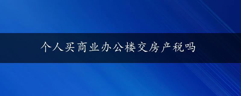 个人买商业办公楼交房产税吗