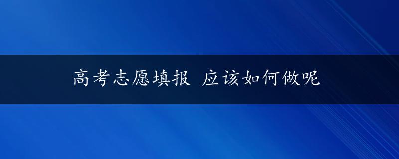 高考志愿填报 应该如何做呢