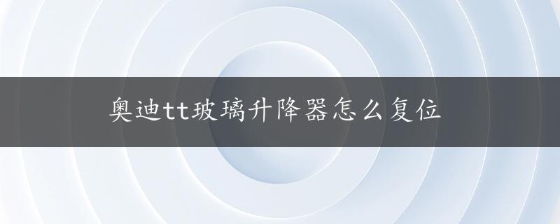 奥迪tt玻璃升降器怎么复位