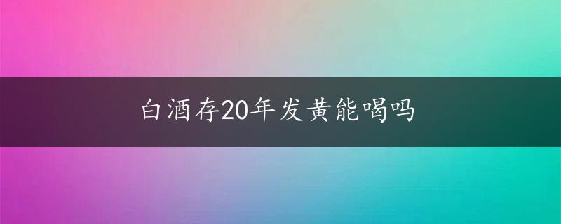 白酒存20年发黄能喝吗