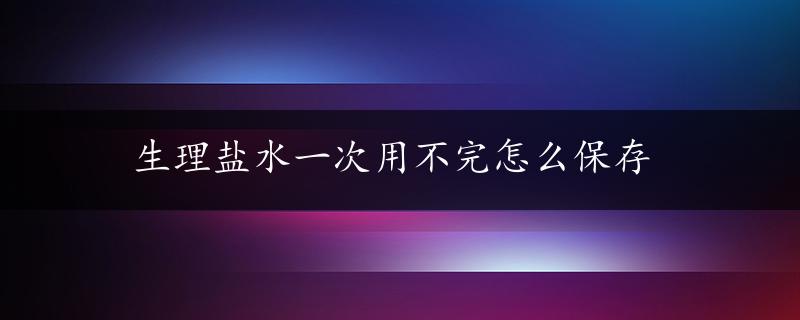 生理盐水一次用不完怎么保存