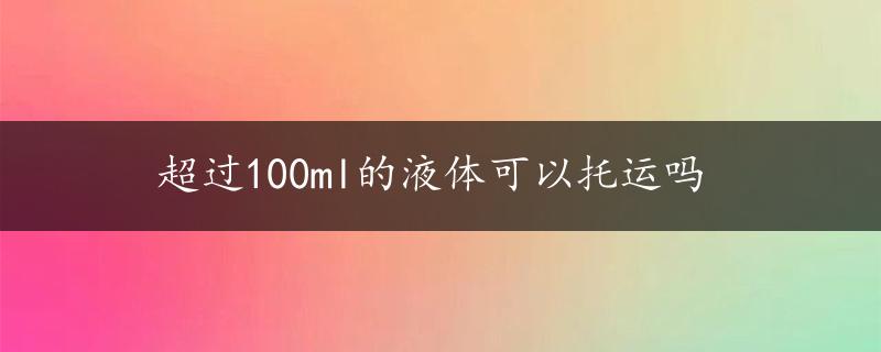 超过100ml的液体可以托运吗