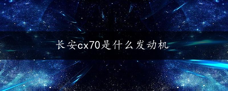 长安cx70是什么发动机