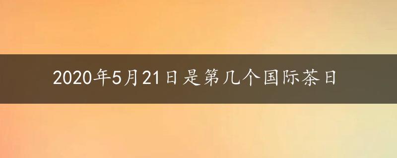 2020年5月21日是第几个国际茶日