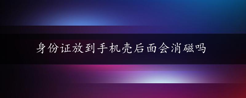 身份证放到手机壳后面会消磁吗