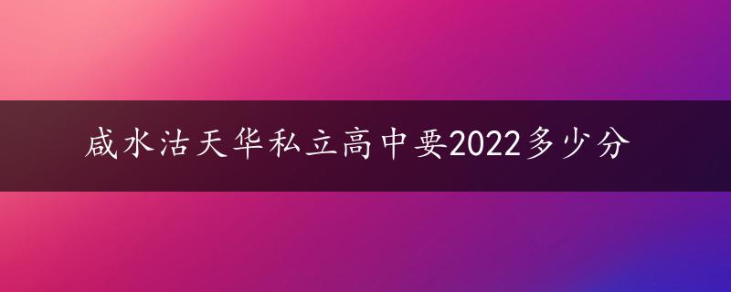 咸水沽天华私立高中要2022多少分