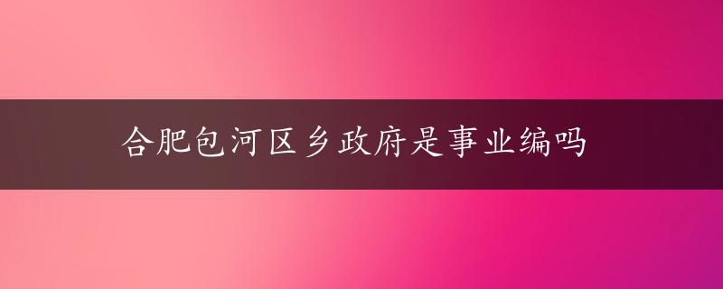 合肥包河区乡政府是事业编吗