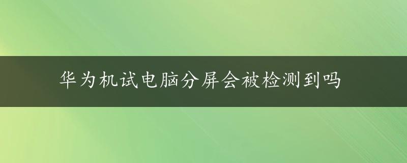 华为机试电脑分屏会被检测到吗