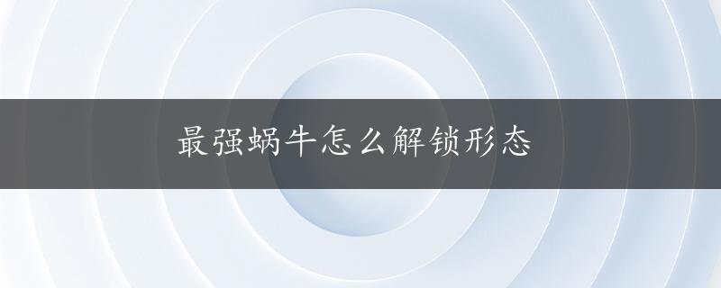 最强蜗牛怎么解锁形态