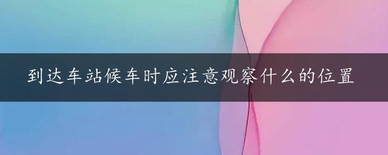 到达车站候车时应注意观察什么的位置