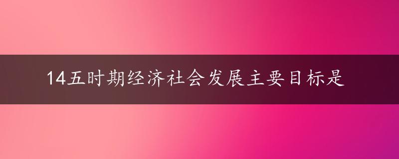 14五时期经济社会发展主要目标是