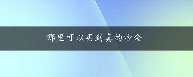 哪里可以买到真的沙金