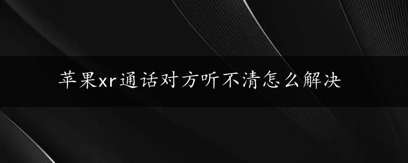 苹果xr通话对方听不清怎么解决