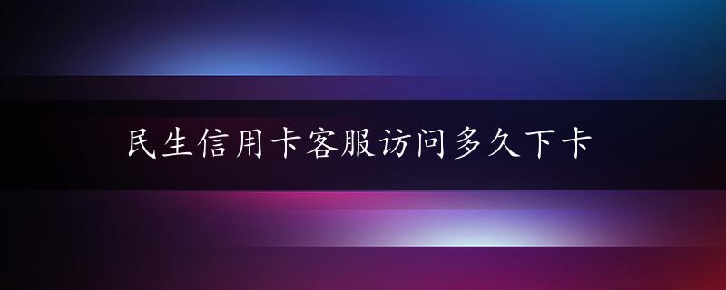 民生信用卡客服访问多久下卡