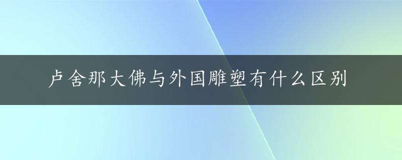 卢舍那大佛与外国雕塑有什么区别