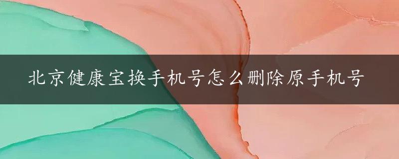 北京健康宝换手机号怎么删除原手机号