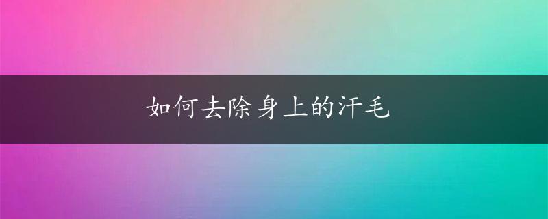 如何去除身上的汗毛