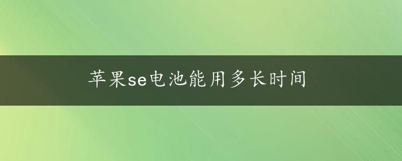 苹果se电池能用多长时间