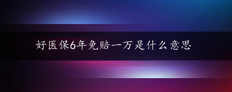 好医保6年免赔一万是什么意思