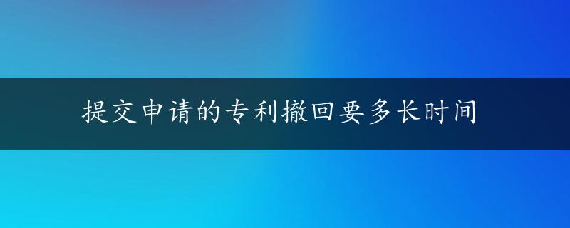 提交申请的专利撤回要多长时间