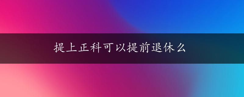 提上正科可以提前退休么