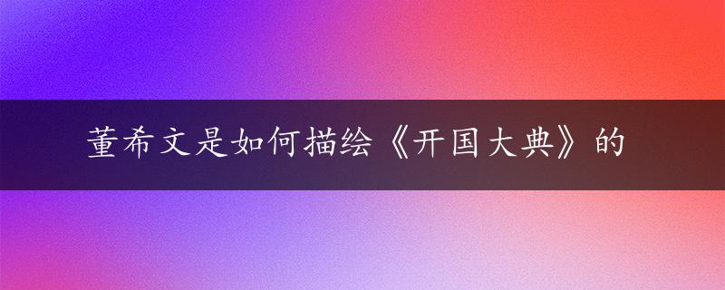 董希文是如何描绘《开国大典》的