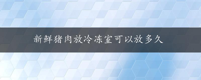 新鲜猪肉放冷冻室可以放多久