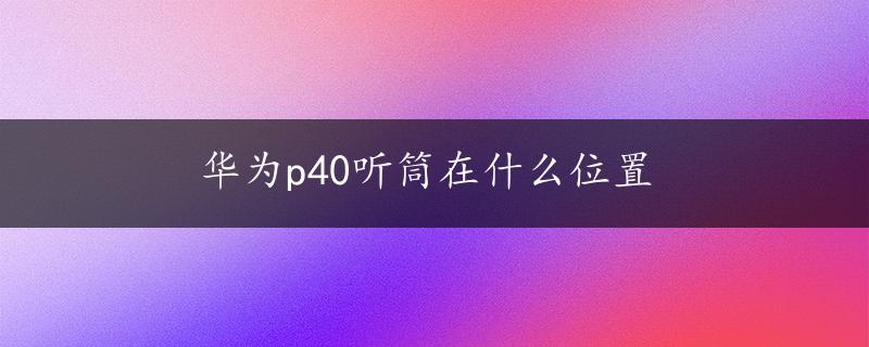 华为p40听筒在什么位置