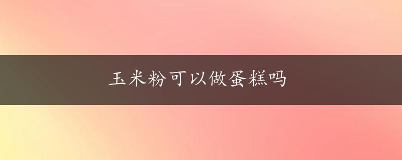 玉米粉可以做蛋糕吗