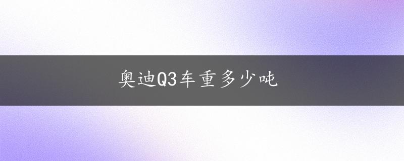 奥迪Q3车重多少吨