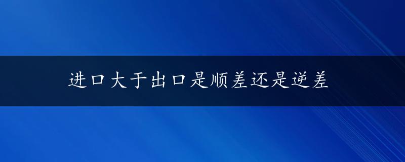 进口大于出口是顺差还是逆差