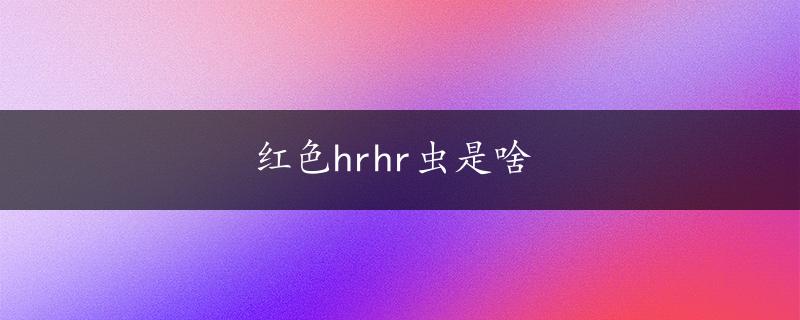 红色hrhr虫是啥