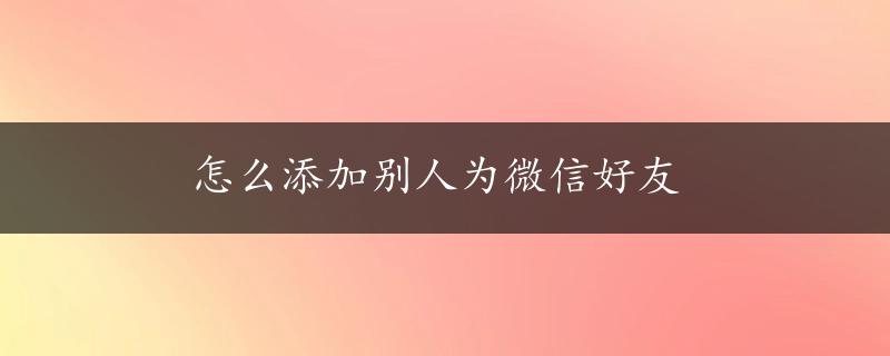 怎么添加别人为微信好友