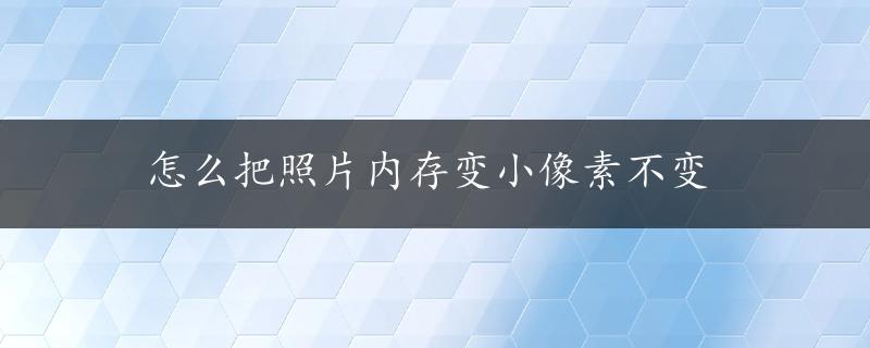 怎么把照片内存变小像素不变