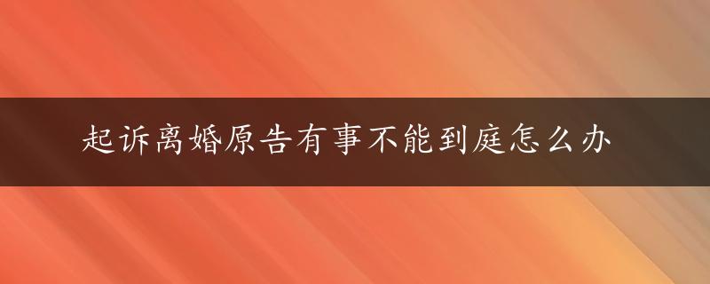 起诉离婚原告有事不能到庭怎么办