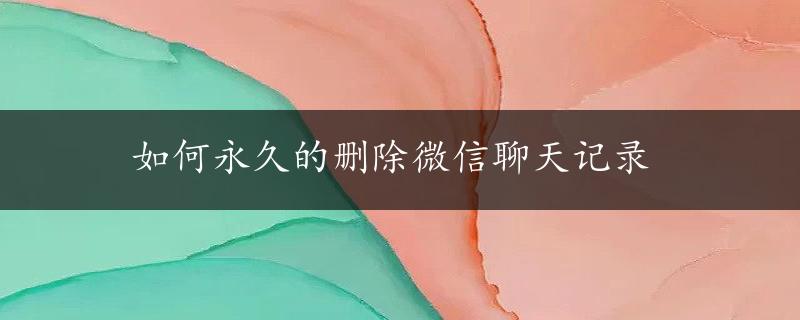 如何永久的删除微信聊天记录