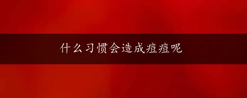 什么习惯会造成痘痘呢