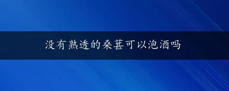 没有熟透的桑葚可以泡酒吗