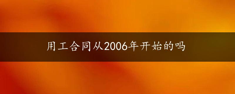 用工合同从2006年开始的吗