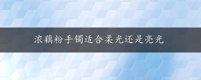 浓藕粉手镯适合柔光还是亮光