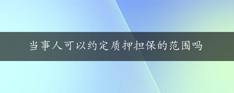 当事人可以约定质押担保的范围吗