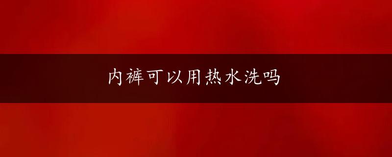 内裤可以用热水洗吗